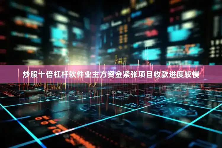 炒股十倍杠杆软件业主方资金紧张项目收款进度较慢