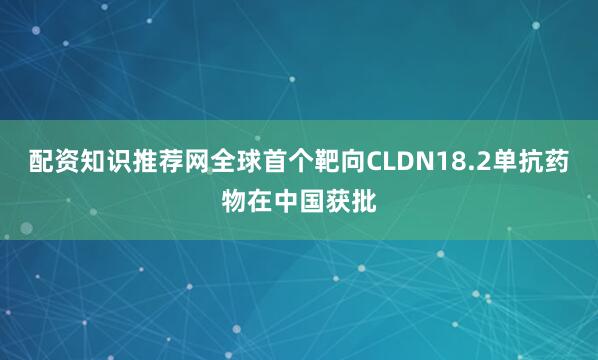 配资知识推荐网全球首个靶向CLDN18.2单抗药物在中国获批