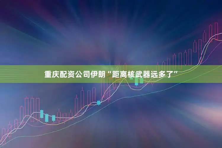 重庆配资公司伊朗“距离核武器远多了”