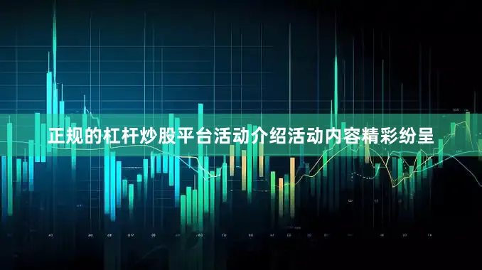 正规的杠杆炒股平台活动介绍活动内容精彩纷呈