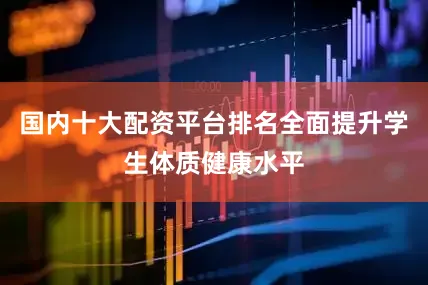 国内十大配资平台排名全面提升学生体质健康水平