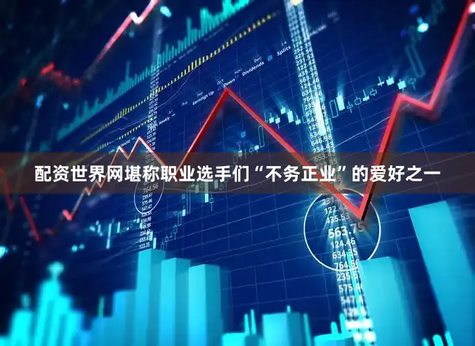 配资世界网堪称职业选手们“不务正业”的爱好之一