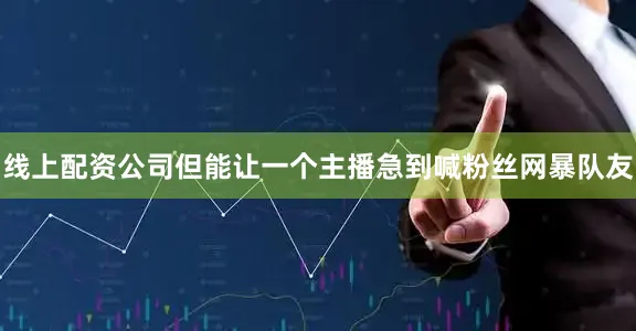 线上配资公司但能让一个主播急到喊粉丝网暴队友