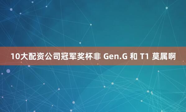 10大配资公司冠军奖杯非 Gen.G 和 T1 莫属啊