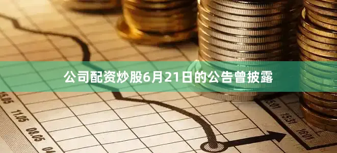 公司配资炒股6月21日的公告曾披露