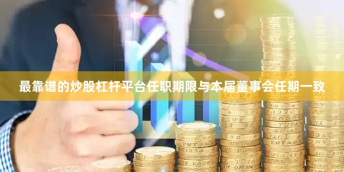 最靠谱的炒股杠杆平台任职期限与本届董事会任期一致
