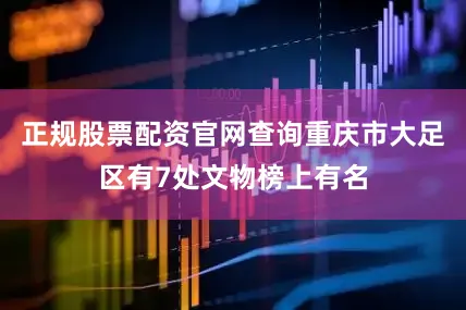 正规股票配资官网查询重庆市大足区有7处文物榜上有名