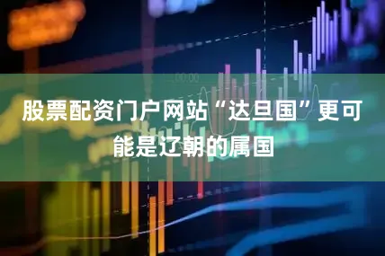 股票配资门户网站“达旦国”更可能是辽朝的属国