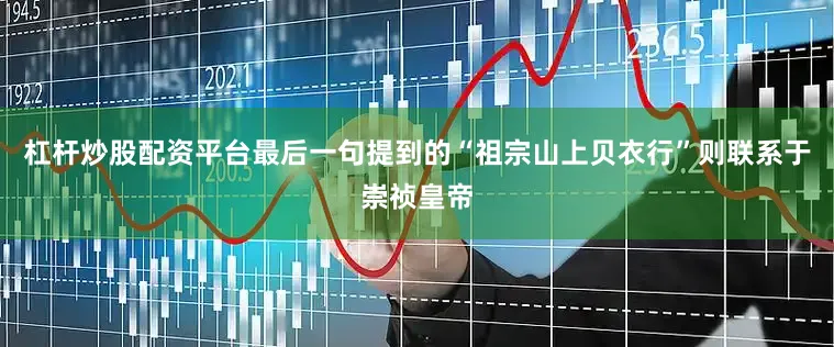杠杆炒股配资平台最后一句提到的“祖宗山上贝衣行”则联系于崇祯皇帝