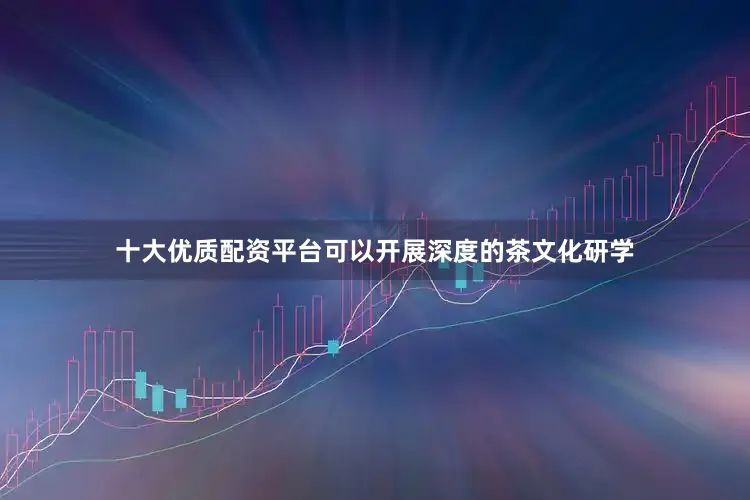 十大优质配资平台可以开展深度的茶文化研学