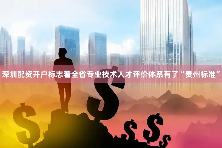 深圳配资开户标志着全省专业技术人才评价体系有了“贵州标准”
