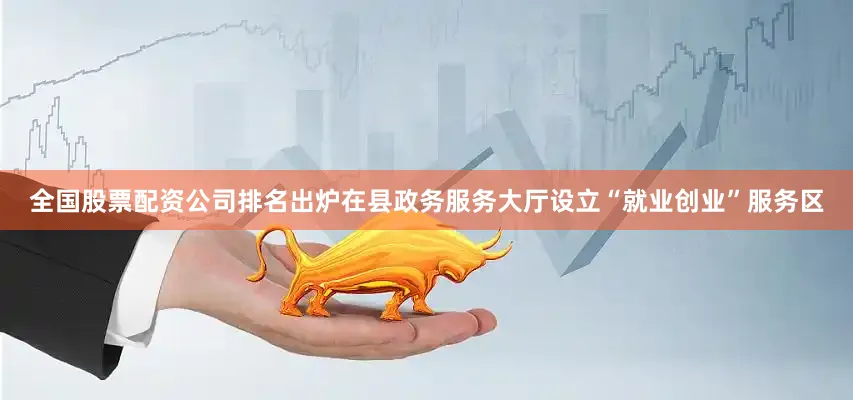全国股票配资公司排名出炉在县政务服务大厅设立“就业创业”服务区