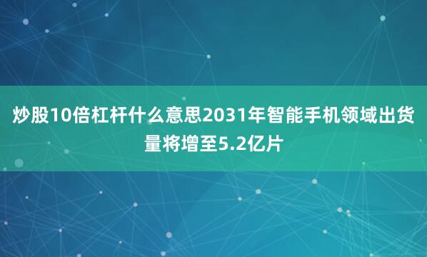 炒股10倍杠杆什么意思2031年智能手机领域出货量将增至5.2亿片
