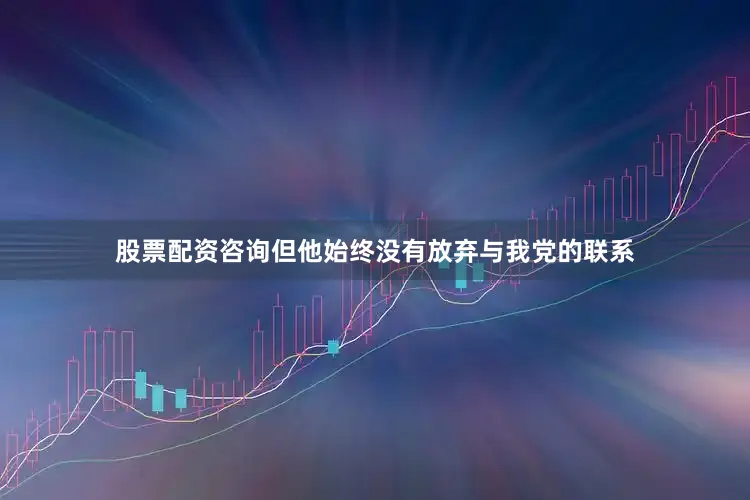 股票配资咨询但他始终没有放弃与我党的联系