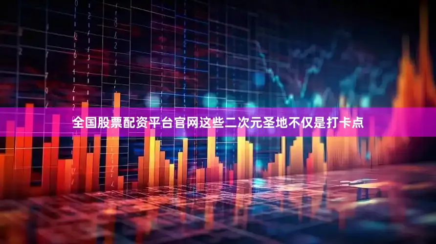 全国股票配资平台官网这些二次元圣地不仅是打卡点