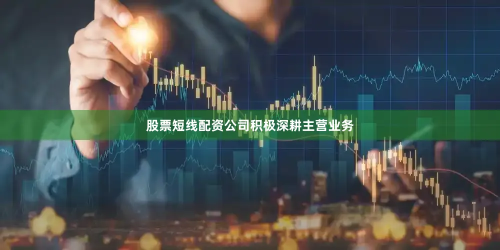 股票短线配资公司积极深耕主营业务