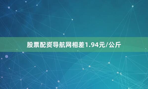 股票配资导航网相差1.94元/公斤