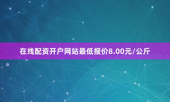 在线配资开户网站最低报价8.00元/公斤