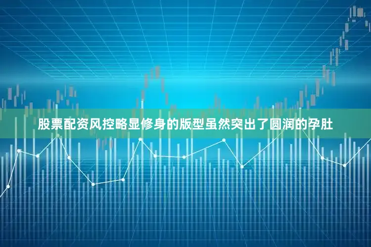 股票配资风控略显修身的版型虽然突出了圆润的孕肚