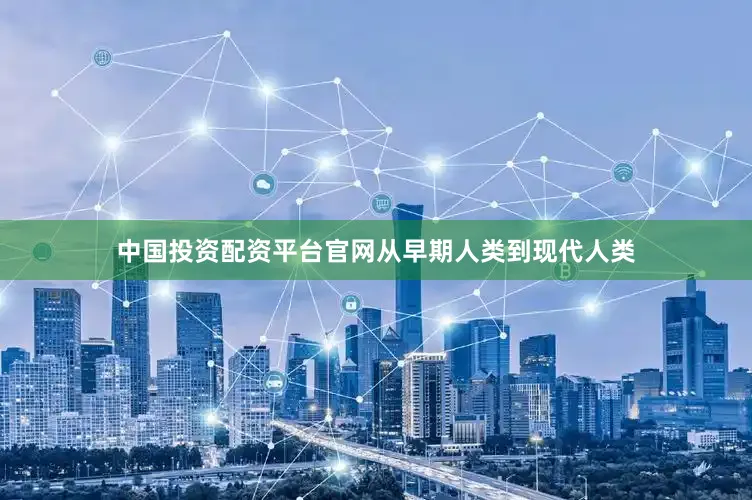 中国投资配资平台官网从早期人类到现代人类