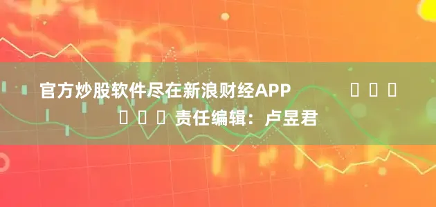 官方炒股软件尽在新浪财经APP            						责任编辑：卢昱君