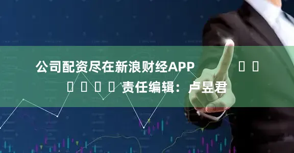 公司配资尽在新浪财经APP            						责任编辑：卢昱君