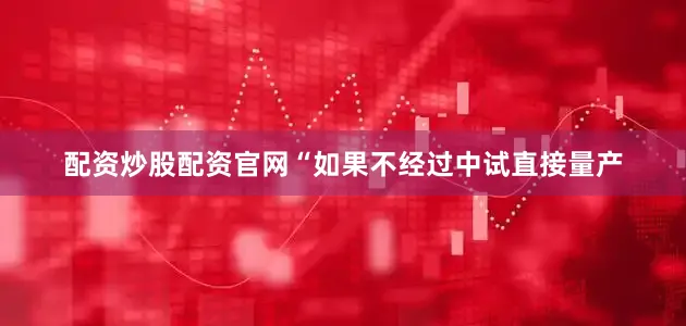 配资炒股配资官网“如果不经过中试直接量产
