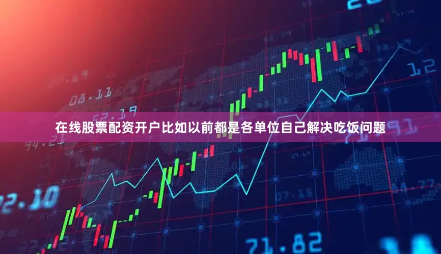 在线股票配资开户比如以前都是各单位自己解决吃饭问题