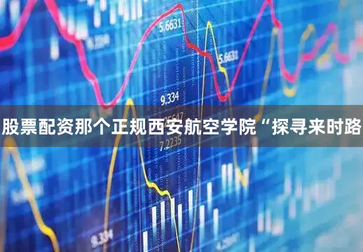 股票配资那个正规西安航空学院“探寻来时路
