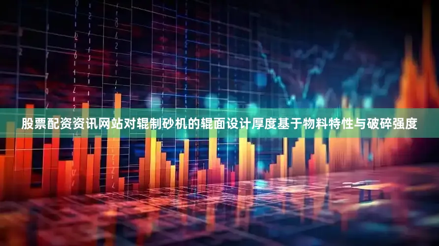 股票配资资讯网站对辊制砂机的辊面设计厚度基于物料特性与破碎强度