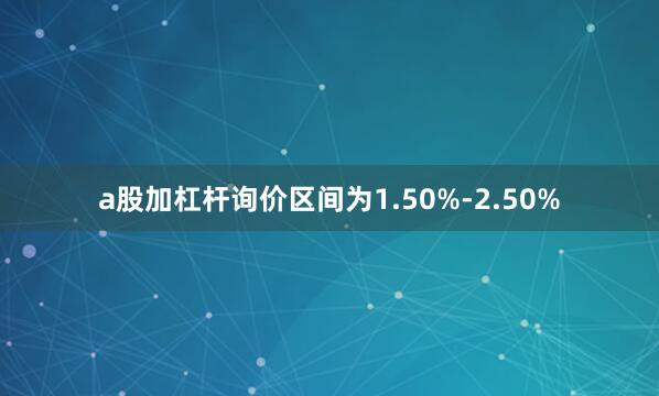 a股加杠杆询价区间为1.50%-2.50%