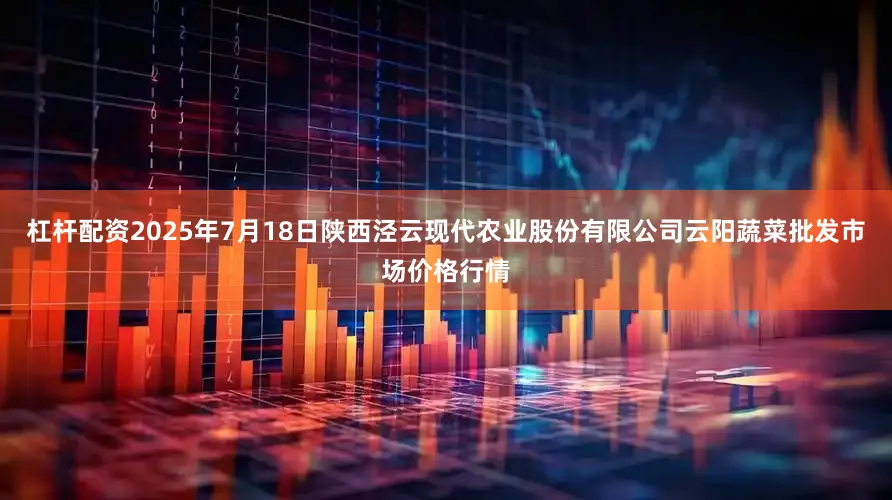 杠杆配资2025年7月18日陕西泾云现代农业股份有限公司云阳蔬菜批发市场价格行情