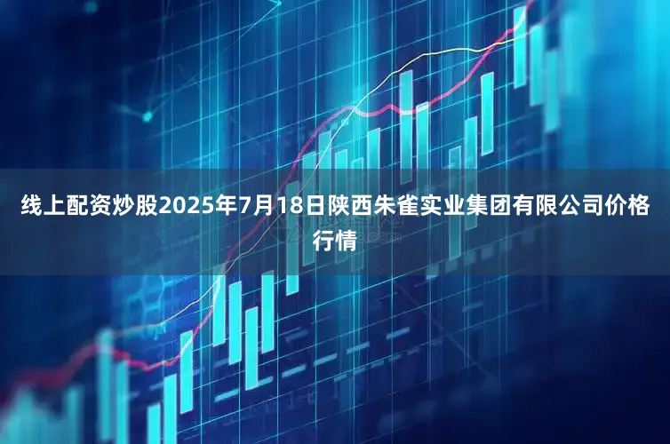 线上配资炒股2025年7月18日陕西朱雀实业集团有限公司价格行情