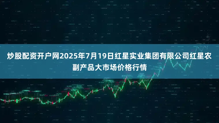 炒股配资开户网2025年7月19日红星实业集团有限公司红星农副产品大市场价格行情
