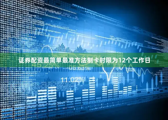证券配资最简单最准方法制卡时限为12个工作日