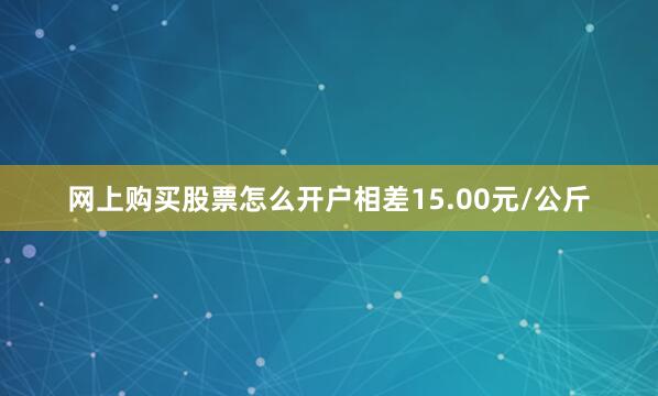 网上购买股票怎么开户相差15.00元/公斤