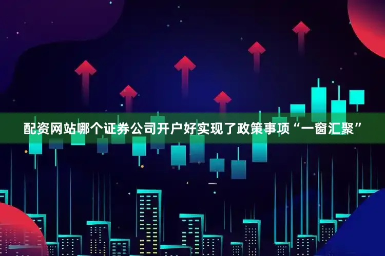 配资网站哪个证券公司开户好实现了政策事项“一窗汇聚”