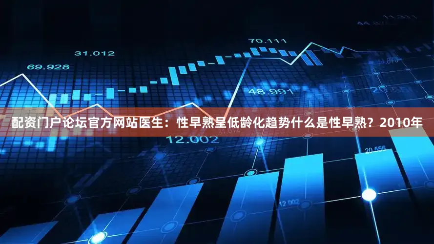 配资门户论坛官方网站医生：性早熟呈低龄化趋势什么是性早熟？2010年