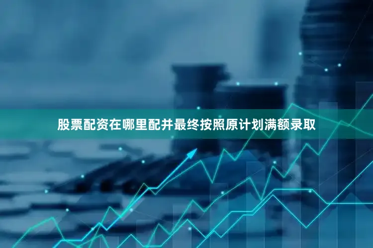 股票配资在哪里配并最终按照原计划满额录取