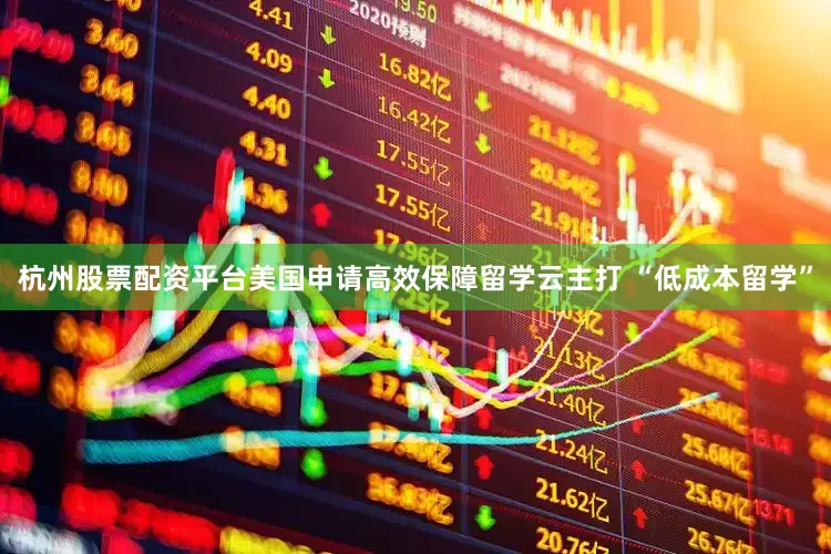 杭州股票配资平台美国申请高效保障留学云主打 “低成本留学”