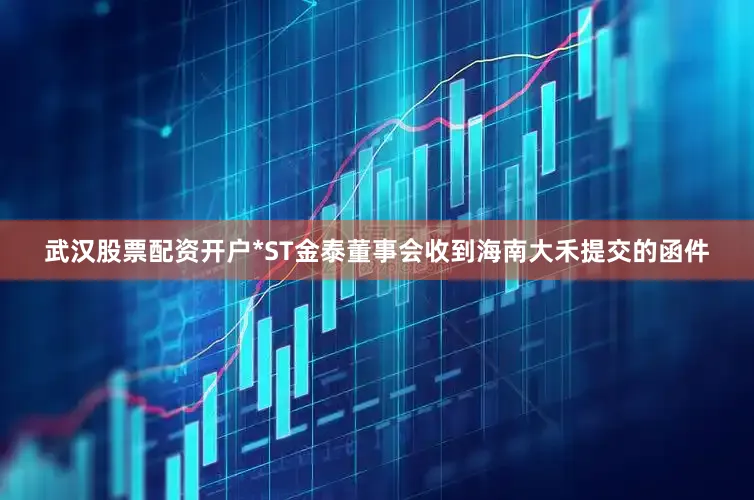 武汉股票配资开户*ST金泰董事会收到海南大禾提交的函件