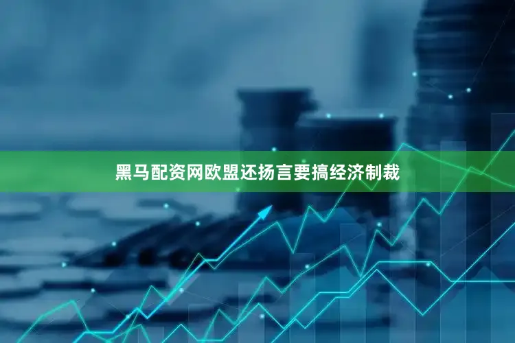 黑马配资网欧盟还扬言要搞经济制裁