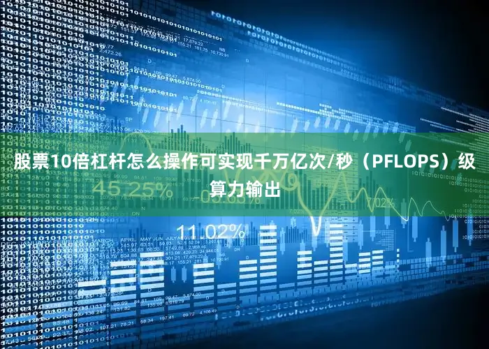 股票10倍杠杆怎么操作可实现千万亿次/秒（PFLOPS）级算力输出