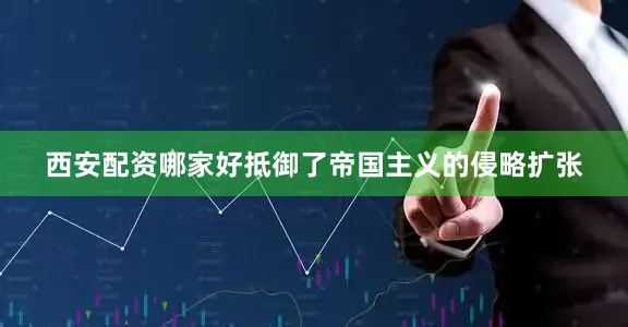 西安配资哪家好抵御了帝国主义的侵略扩张