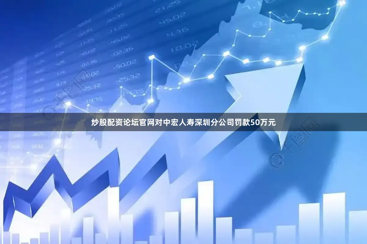 炒股配资论坛官网对中宏人寿深圳分公司罚款50万元
