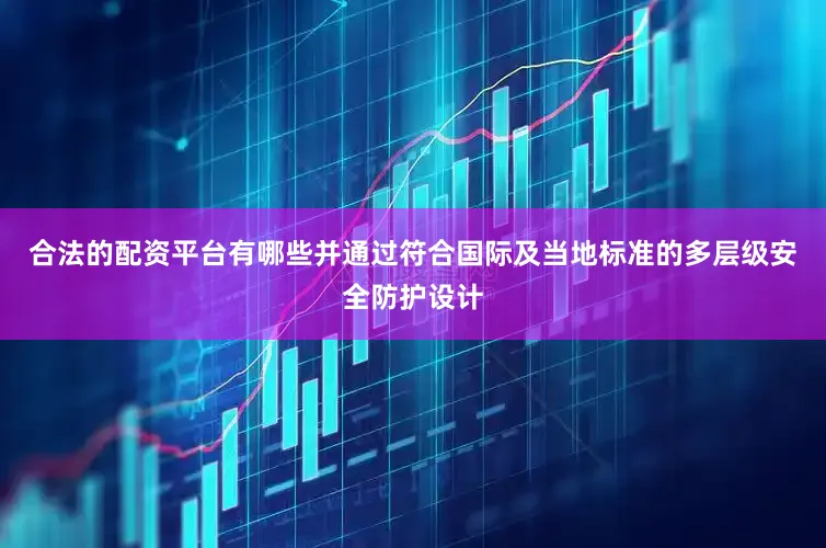 合法的配资平台有哪些并通过符合国际及当地标准的多层级安全防护设计
