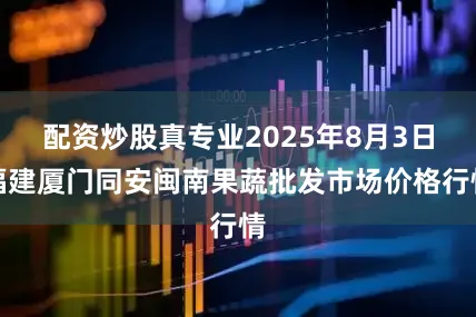 配资炒股真专业2025年8月3日福建厦门同安闽南果蔬批发市场价格行情