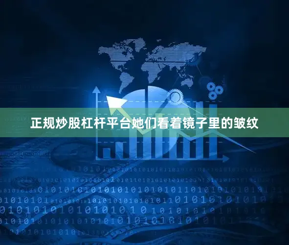 正规炒股杠杆平台她们看着镜子里的皱纹