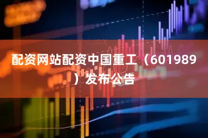 配资网站配资中国重工（601989）发布公告