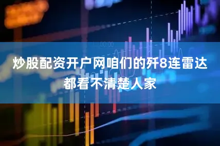 炒股配资开户网咱们的歼8连雷达都看不清楚人家
